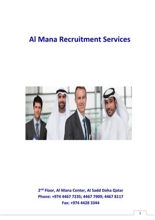 1
Al Mana Recruitment Services
2nd Floor, Al Mana Center, Al Sadd Doha Qatar
Phone: +974 4467 7235; 4467 7909; 4467 8117
Fax: +974 4428 3344
 