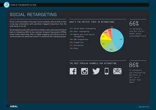 7 www.adroll.com
STATE OF THE INDUSTRY UK 2016
SOCIAL RETARGETING
Social is still the leader of the pack. Social networks allow brands to have
a two-way conversation with extremely engaged consumers—like the
ones found in the UK.
Social media earned a 42% vote from marketers, who said it was the hottest
topic in retargeting. With its low costs per thousand impressions (CPMs),
social media advertising offers a highly engaging and effective form of
communication for advertisers when it’s combined with retargeting data.
66%
of marketers
now buy social-
media space
programmatically
86%
of marketers
say retargeting
performs as
well as or
better than
email
WHAT’S THE HOTTEST TOPIC IN RETARGETING?
42% Social media retargeting
20% Email retargeting
14% Mobile and cross-device
retargeting
10% CRM integrations
08% Viewability
05% Attribution
01% Other
01%
05%
08%
10%
14%
20%
42%
THE MOST POPULAR CHANNELS FOR RETARGETING
 