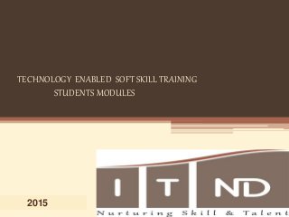 2015
TECHNOLOGY ENABLED SOFT SKILL TRAINING
STUDENTS MODULES
 