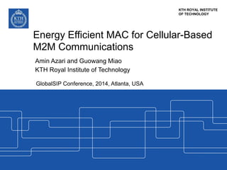KTH ROYAL INSTITUTE
OF TECHNOLOGY
Energy Efficient MAC for Cellular-Based
M2M Communications
Amin Azari and Guowang Miao
KTH Royal Institute of Technology
GlobalSIP Conference, 2014, Atlanta, USA
 