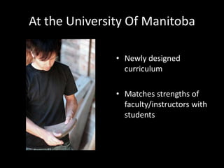 At the University Of Manitoba
• Newly designed
curriculum
• Matches strengths of
faculty/instructors with
students
 