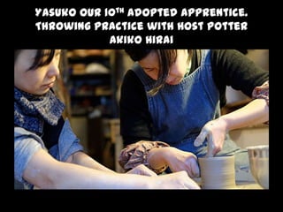 Yasuko our 10th adopted apprentice.
Throwing practice with host potter
Akiko Hirai
 