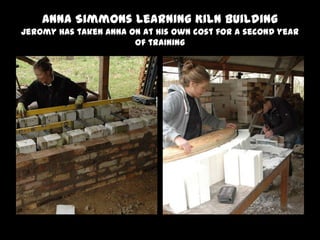 Anna Simmons Learning Kiln Building
Jeromy has taken Anna on at his own cost for a second year
of training
 
