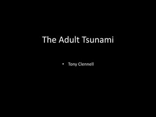 The Adult Tsunami
• Tony Clennell
 