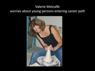 Valerie Metcalfe
worries about young persons entering career path
 