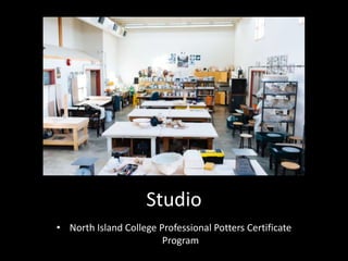Studio
• North Island College Professional Potters Certificate
Program
 