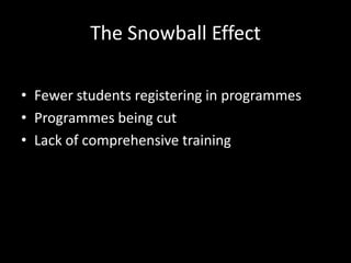 The Snowball Effect
• Fewer students registering in programmes
• Programmes being cut
• Lack of comprehensive training
 