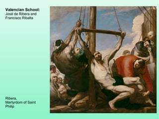 Valencian School:
José de Ribera and
Francisco Ribalta
Ribera,
Martyrdom of Saint
Philip
