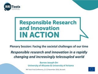 RRI Tools Final Conference, 21-22 November 2016, Brussels
Plenary Session: Facing the societal challenges of our time
Responsible research and innovation in a rapidly
changing and increasingly telecoupled world
Barron Joseph Orr
University of Alicante & University of Arizona
 