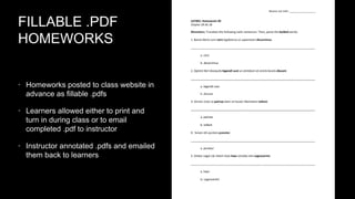 FILLABLE .PDF
HOMEWORKS
• Homeworks posted to class website in

advance as fillable .pdfs

• Learners allowed either to print and

turn in during class or to email
completed .pdf to instructor

• Instructor annotated .pdfs and emailed

them back to learners

 