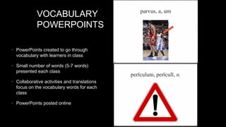 VOCABULARY
POWERPOINTS
• PowerPoints created to go through

vocabulary with learners in class

• Small number of words (5-7 words)

presented each class

• Collaborative activities and translations

focus on the vocabulary words for each
class

• PowerPoints posted online

 