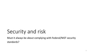 Security and risk
Must it always be about complying with Federal/NIST security
standards?
11
 