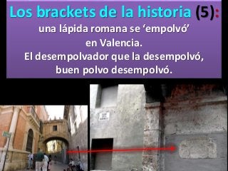 Los brackets de la historia (5):
una lápida romana se ‘empolvó’
en Valencia.
El desempolvador que la desempolvó,
buen polvo desempolvó.
 