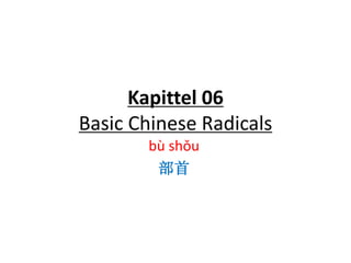 Kapittel 06
Basic Chinese Radicals
bù shǒu
部首

 