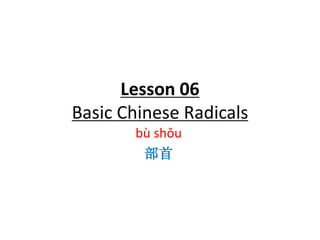 Lesson 06
Basic Chinese Radicals
bù shǒu
部首
 