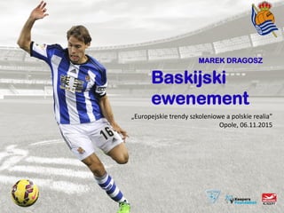 Baskijski
ewenement
„Europejskie trendy szkoleniowe a polskie realia”
Opole, 06.11.2015
MAREK DRAGOSZ
 
