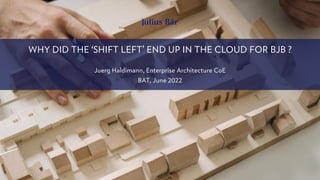 WHY DID THE ‘SHIFT LEFT’ END UP IN THE CLOUD FOR BJB ?
Juerg Haldimann, Enterprise Architecture CoE
BAT, June 2022
 