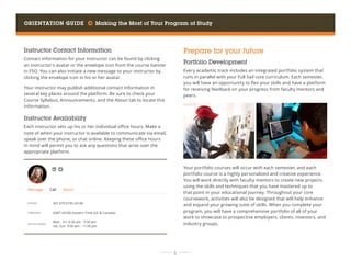 Orientation Guide     Making the Most of Your Program of Study
	 	  6 	 	
Instructor Contact Information
Contact information for your instructor can be found by clicking
an instructor’s avatar or the envelope icon from the course banner
in FSO. You can also initiate a new message to your instructor by
clicking the envelope icon in his or her avatar.
Your instructor may publish additional contact information in
several key places around the platform. Be sure to check your
Course Syllabus, Announcements, and the About tab to locate this
information.
Instructor Availability
Each instructor sets up his or her individual office hours. Make a
note of when your instructor is available to communicate via email,
speak over the phone, or chat online. Keeping these office hours
in mind will permit you to ask any questions that arise over the
appropriate platform.
Prepare for your future
Portfolio Development
Every academic track includes an integrated portfolio system that
runs in parallel with your Full Sail core curriculum. Each semester,
you will have an opportunity to flex your skills and have a platform
for receiving feedback on your progress from faculty mentors and
peers.
Your portfolio courses will occur with each semester, and each
portfolio course is a highly personalized and creative experience.
You will work directly with faculty mentors to create new projects
using the skills and techniques that you have mastered up to
that point in your educational journey. Throughout your core
coursework, activities will also be designed that will help enhance
and expand your growing suite of skills. When you complete your
program, you will have a comprehensive portfolio of all of your
work to showcase to prospective employers, clients, investors, and
industry groups.
 