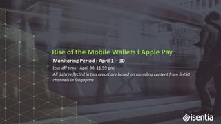 Rise of the Mobile Wallets l Apple Pay
Monitoring Period : April 1 – 30
(cut-off time: April 30, 11.59 pm)
All data reflected in this report are based on sampling content from 6,450
channels in Singapore
 