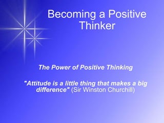 Becoming a Positive Thinker The Power of Positive Thinking &quot;Attitude is a little thing that makes a big difference&quot;  (Sir Winston Churchill) Mrs. Najam-un-Nisa 