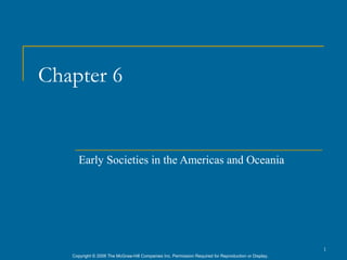 Chapter 6


      Early Societies in the Americas and Oceania




                                                                                                      1
   Copyright © 2006 The McGraw-Hill Companies Inc. Permission Required for Reproduction or Display.
 