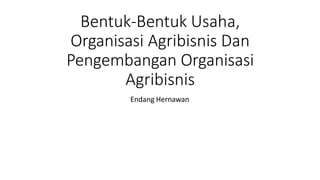 Bentuk-Bentuk Usaha,
Organisasi Agribisnis Dan
Pengembangan Organisasi
Agribisnis
Endang Hernawan
 