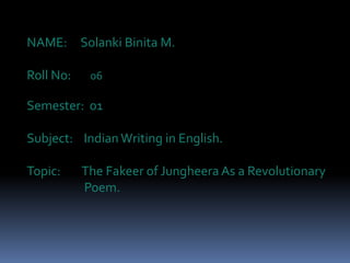 NAME: Solanki Binita M.
Roll No:

06

Semester: 01
Subject: Indian Writing in English.
Topic:

The Fakeer of Jungheera As a Revolutionary
Poem.

 