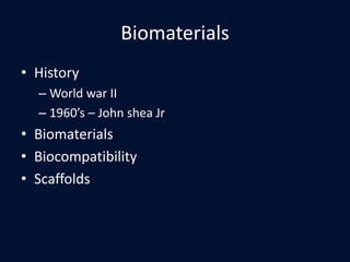 Biomaterials
• History
– World war II
– 1960’s – John shea Jr
• Biomaterials
• Biocompatibility
• Scaffolds
 
