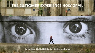 AIDONS NOS CLIENTS A SE REINVENTER ! 20
CATHERINE BARBA – JAHIA DAYS October 2018 - @cathbarba
THE CUSTOMER EXPERIENCE HOLY GRAIL
Jahia Days 10.05.2018 Paris – Catherine Barba
 