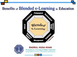 1
Workshop on e-Learning in Higher Education
King Fahd University of Petroleum and Minerals
BADRUL HUDA KHAN
BenefitsBenefits ofof Blended e-LearningBlended e-Learning inin EducationEducation
 