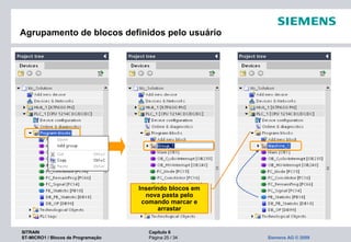 SITRAIN Capítulo 6
ST-MICRO1 / Blocos de Programação Página 25 / 34 Siemens AG © 2009
Agrupamento de blocos definidos pelo usuário
Inserindo blocos em
nova pasta pelo
comando marcar e
arrastar
 