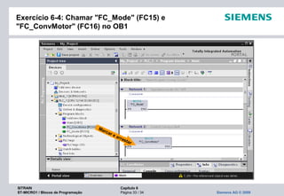 SITRAIN Capítulo 6
ST-MICRO1 / Blocos de Programação Página 33 / 34 Siemens AG © 2009
Exercício 6-4: Chamar "FC_Mode" (FC15) e
"FC_ConvMotor" (FC16) no OB1
Marcar e arrastar
 