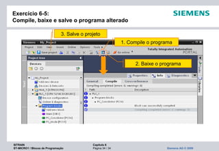 SITRAIN Capítulo 6
ST-MICRO1 / Blocos de Programação Página 34 / 34 Siemens AG © 2009
Exercício 6-5:
Compile, baixe e salve o programa alterado
1. Compile o programa
2. Baixe o programa
3. Salve o projeto
 