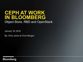 CEPH AT WORK
IN BLOOMBERG
Object Store, RBD and OpenStack
January 19, 2016
By: Chris Jones & Chris Morgan
 