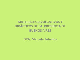 MATERIALES DIVULGATIVOS Y DIDÁCTICOS DE EA. PROVINCIA DE BUENOS AIRES DRA. Marcela Zeballos 