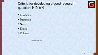 10
Criteria for developing a good research
question: FINER
• Feasibility
• Interesting
• Novel
• Ethical
• Relevant
• Cummings et al. 2001
 