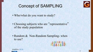 Concept of SAMPLING
• Who/what do you want to study?
• Choosing subjects who are “representative”
of the study population
• Random & Non-Random Sampling- when
to use?
josephluis, OCAL
19
 