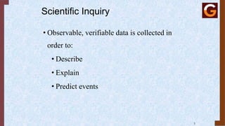 Scientific Inquiry
• Observable, verifiable data is collected in
order to:
• Describe
• Explain
• Predict events
3
 