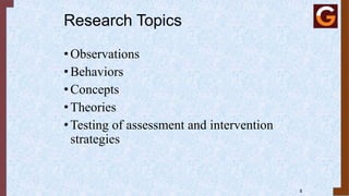 8
Research Topics
•Observations
•Behaviors
•Concepts
•Theories
•Testing of assessment and intervention
strategies
 