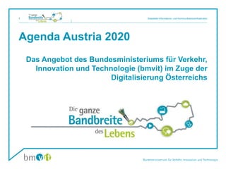 Agenda Austria 2020
Das Angebot des Bundesministeriums für Verkehr,
Innovation und Technologie (bmvit) im Zuge der
Digitalisierung Österreichs
1 Stabstelle Informations- und Kommunikationsinfrastruktur
 