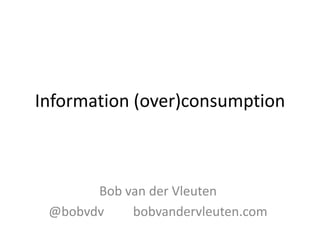 Information (over)consumption



       Bob van der Vleuten
 @bobvdv    bobvandervleuten.com
 