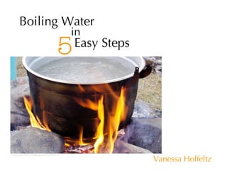 Boiling Water
                                              in
                                        5     Easy Steps




http://www.ﬂickr.com/photos/o2ma/287058391/

                                                           Vanessa Holfeltz