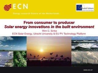 From consumer to producer Solar energy innovations in the built environment   Wim C. Sinke ECN Solar Energy, Utrecht University & EU PV Technology Platform 