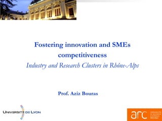 Fostering innovation and SMEs
            competitiveness
Industry and Research Clusters in Rhône-Alps


            Prof. Aziz Bouras
 