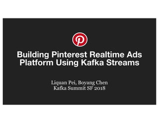 Building Pinterest Realtime Ads
Platform Using Kafka Streams
Liquan Pei, Boyang Chen
Kafka Summit SF 2018
 