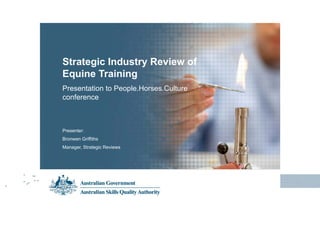 Subheading
Presentation Title
Presenter’s name
00.00.2013
Subheading
Presentation Title
Presenter’s name
00.00.2013
Presentation to People.Horses.Culture
conference
Strategic Industry Review of
Equine Training
Presenter:
Bronwen Griffiths
Manager, Strategic Reviews
 