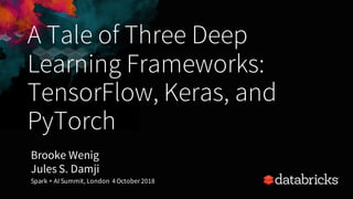 A Tale of Three Deep
Learning Frameworks:
TensorFlow, Keras, and
PyTorch
Brooke Wenig
Jules S. Damji
Spark + AI Summit, London 4October 2018
 
