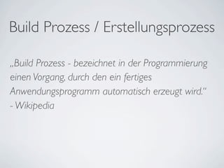 Build Prozess / Erstellungsprozess
„Build Prozess - bezeichnet in der Programmierung
einen Vorgang, durch den ein fertiges
Anwendungsprogramm automatisch erzeugt wird.“
- Wikipedia
 