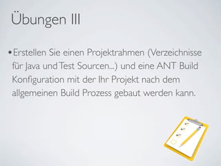 •Erstellen Sie einen Projektrahmen (Verzeichnisse
für Java undTest Sourcen...) und eine ANT Build
Konﬁguration mit der Ihr Projekt nach dem
allgemeinen Build Prozess gebaut werden kann.
Übungen III
 