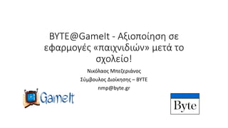 BYTE@GameIt - Αξιοποίηση σε
εφαρμογές «παιχνιδιών» μετά το
σχολείο!
Νικόλαος Μπεζεριάνος
Σύμβουλος Διοίκησης – ΒΥΤΕ
nmp@byte.gr
 